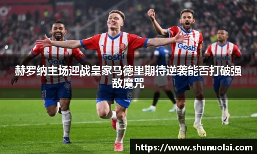赫罗纳主场迎战皇家马德里期待逆袭能否打破强敌魔咒