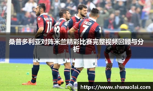 桑普多利亚对阵米兰精彩比赛完整视频回顾与分析