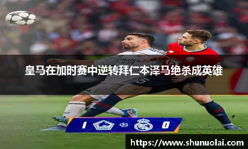 皇马在加时赛中逆转拜仁本泽马绝杀成英雄