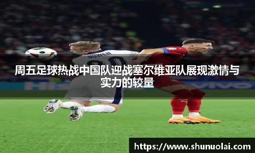 周五足球热战中国队迎战塞尔维亚队展现激情与实力的较量