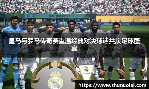 JRS直播JRS直播皇马与罗马传奇赛重温经典对决球迷共庆足球盛宴