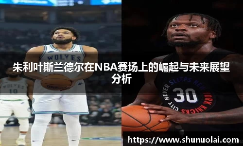 JRS直播JRS直播朱利叶斯兰德尔在NBA赛场上的崛起与未来展望分析