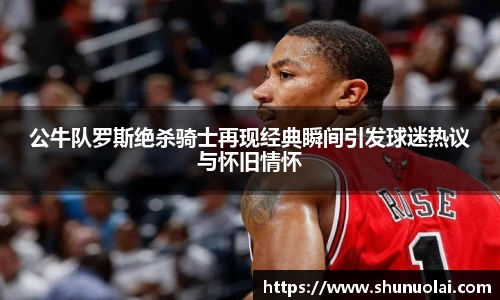 JRS直播JRS直播公牛队罗斯绝杀骑士再现经典瞬间引发球迷热议与怀旧情怀